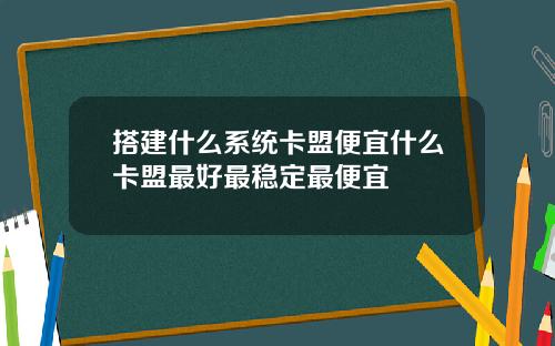搭建什么系统卡盟便宜什么卡盟最好最稳定最便宜