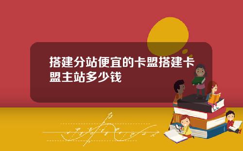 搭建分站便宜的卡盟搭建卡盟主站多少钱