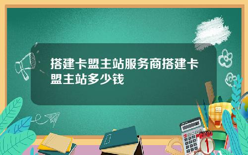 搭建卡盟主站服务商搭建卡盟主站多少钱