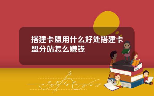 搭建卡盟用什么好处搭建卡盟分站怎么赚钱