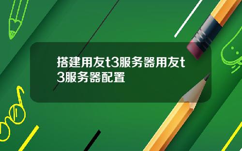 搭建用友t3服务器用友t3服务器配置