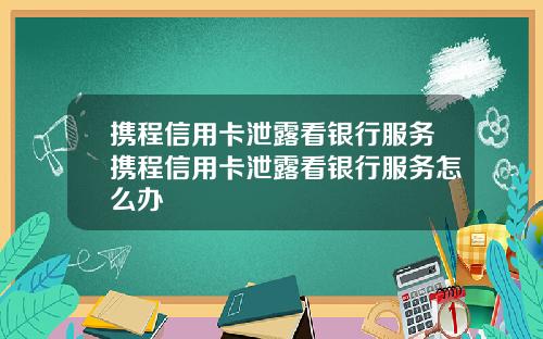 携程信用卡泄露看银行服务携程信用卡泄露看银行服务怎么办