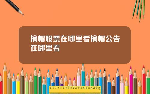 摘帽股票在哪里看摘帽公告在哪里看