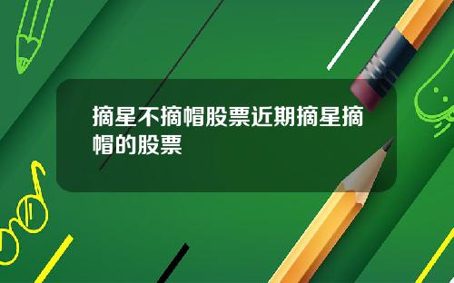 摘星不摘帽股票近期摘星摘帽的股票