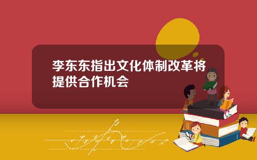 李东东指出文化体制改革将提供合作机会