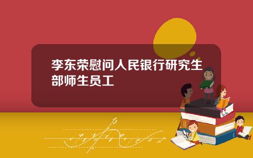 李东荣慰问人民银行研究生部师生员工