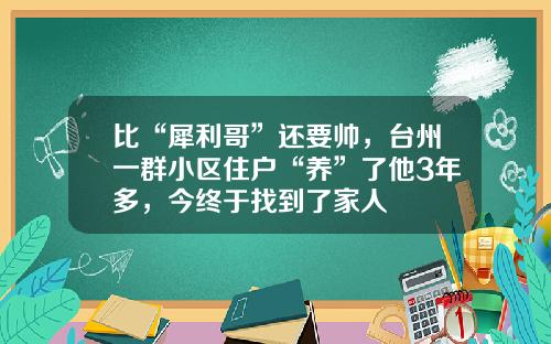 比“犀利哥”还要帅，台州一群小区住户“养”了他3年多，今终于找到了家人