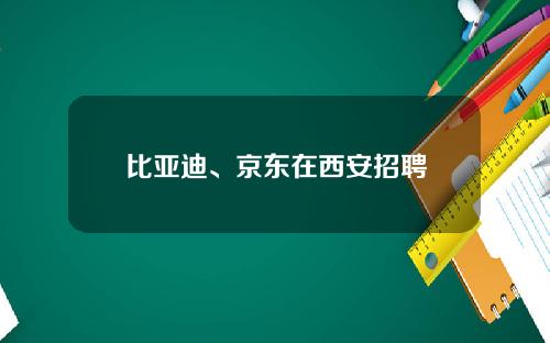 比亚迪、京东在西安招聘