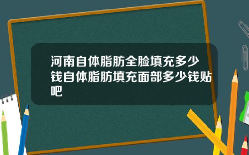 河南自体脂肪全脸填充多少钱自体脂肪填充面部多少钱贴吧