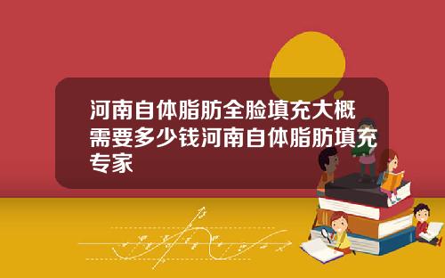 河南自体脂肪全脸填充大概需要多少钱河南自体脂肪填充专家