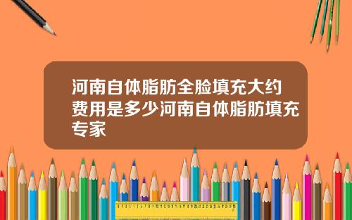 河南自体脂肪全脸填充大约费用是多少河南自体脂肪填充专家