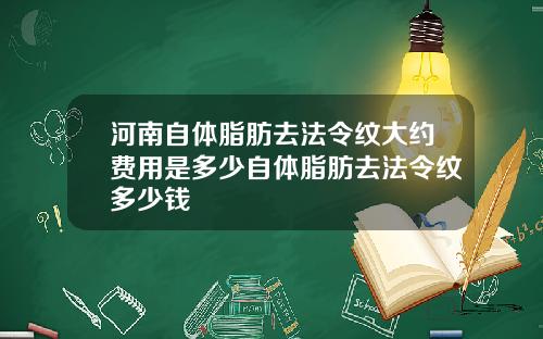 河南自体脂肪去法令纹大约费用是多少自体脂肪去法令纹多少钱