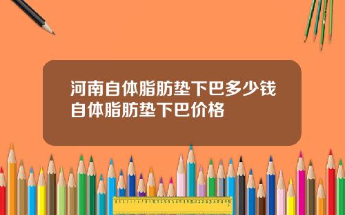 河南自体脂肪垫下巴多少钱自体脂肪垫下巴价格