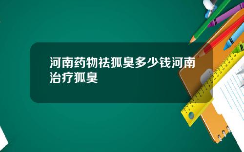 河南药物祛狐臭多少钱河南治疗狐臭