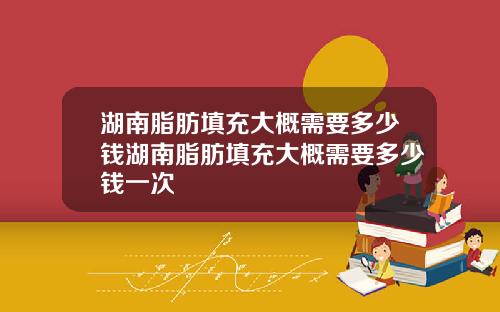 湖南脂肪填充大概需要多少钱湖南脂肪填充大概需要多少钱一次