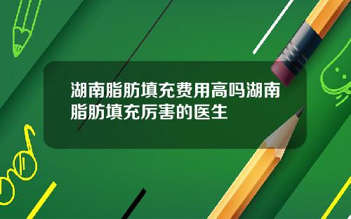 湖南脂肪填充费用高吗湖南脂肪填充厉害的医生