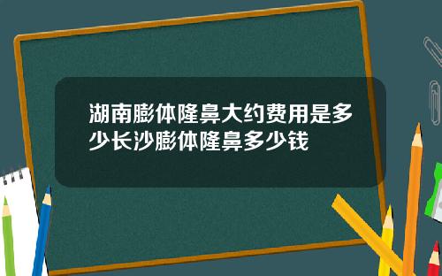 湖南膨体隆鼻大约费用是多少长沙膨体隆鼻多少钱