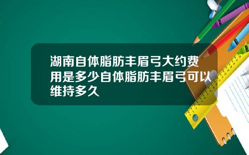 湖南自体脂肪丰眉弓大约费用是多少自体脂肪丰眉弓可以维持多久