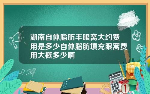 湖南自体脂肪丰眼窝大约费用是多少自体脂肪填充眼窝费用大概多少啊