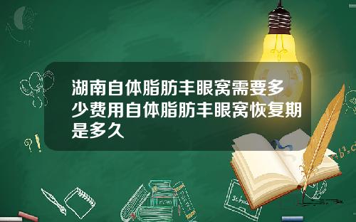 湖南自体脂肪丰眼窝需要多少费用自体脂肪丰眼窝恢复期是多久