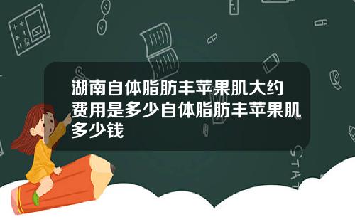 湖南自体脂肪丰苹果肌大约费用是多少自体脂肪丰苹果肌多少钱