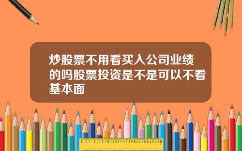 炒股票不用看买入公司业绩的吗股票投资是不是可以不看基本面