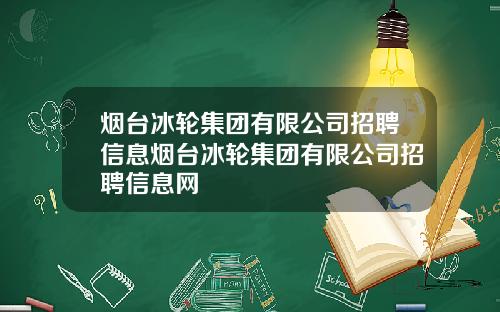 烟台冰轮集团有限公司招聘信息烟台冰轮集团有限公司招聘信息网