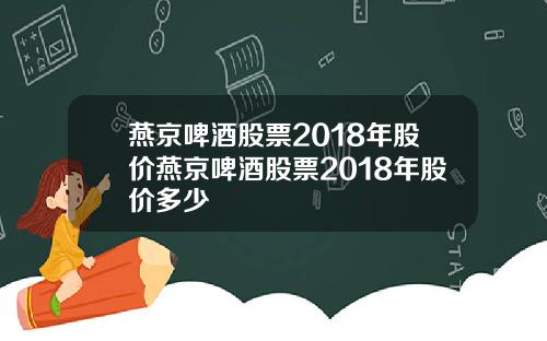 燕京啤酒股票2018年股价燕京啤酒股票2018年股价多少