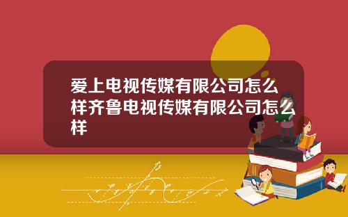 爱上电视传媒有限公司怎么样齐鲁电视传媒有限公司怎么样