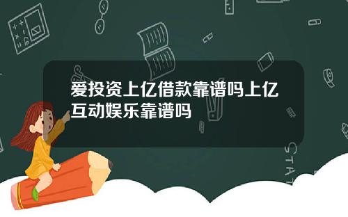 爱投资上亿借款靠谱吗上亿互动娱乐靠谱吗