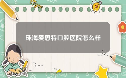 珠海爱思特口腔医院怎么样