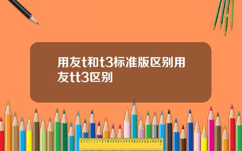 用友t和t3标准版区别用友tt3区别