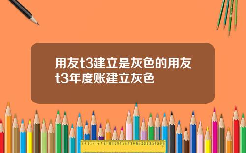 用友t3建立是灰色的用友t3年度账建立灰色