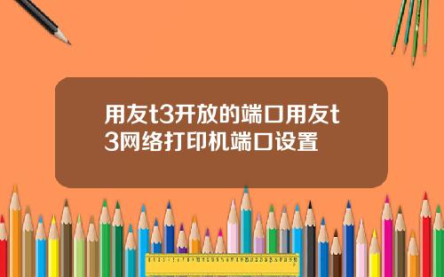 用友t3开放的端口用友t3网络打印机端口设置