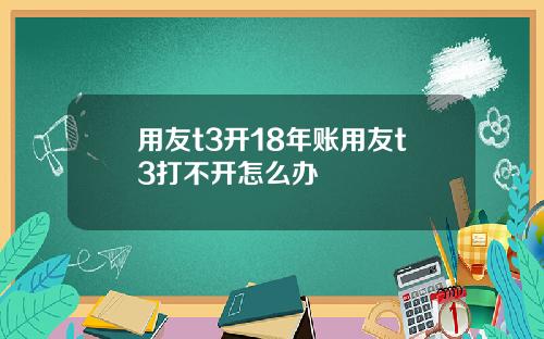 用友t3开18年账用友t3打不开怎么办
