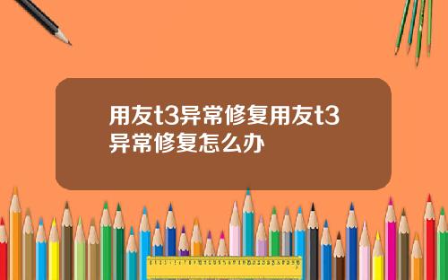 用友t3异常修复用友t3异常修复怎么办