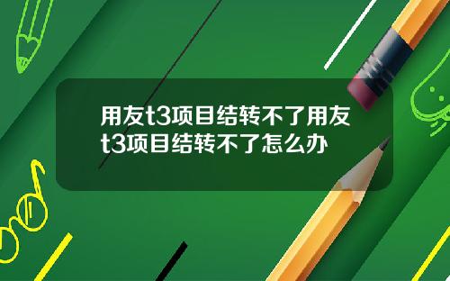 用友t3项目结转不了用友t3项目结转不了怎么办