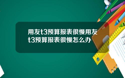 用友t3预算报表很慢用友t3预算报表很慢怎么办