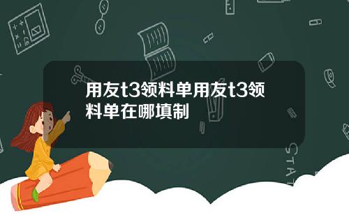 用友t3领料单用友t3领料单在哪填制