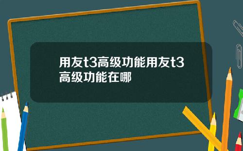 用友t3高级功能用友t3高级功能在哪