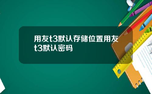 用友t3默认存储位置用友t3默认密码