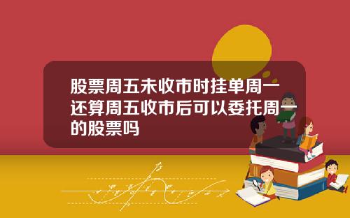 股票周五未收市时挂单周一还算周五收市后可以委托周一的股票吗
