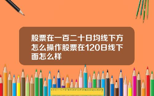 股票在一百二十日均线下方怎么操作股票在120日线下面怎么样