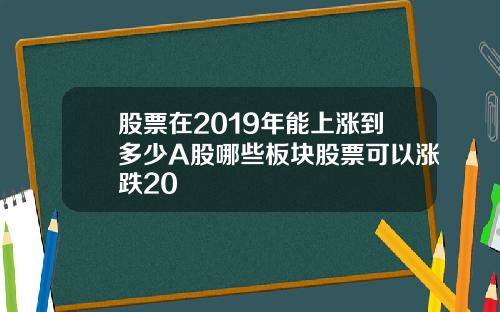 股票在2019年能上涨到多少A股哪些板块股票可以涨跌20