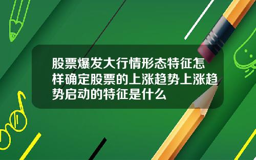 股票爆发大行情形态特征怎样确定股票的上涨趋势上涨趋势启动的特征是什么