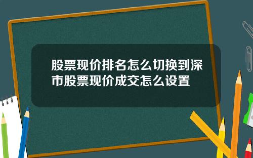 股票现价排名怎么切换到深市股票现价成交怎么设置