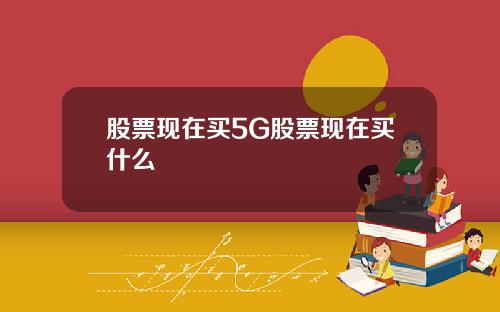 股票现在买5G股票现在买什么