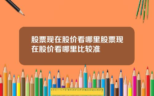 股票现在股价看哪里股票现在股价看哪里比较准