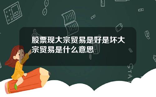 股票现大宗贸易是好是坏大宗贸易是什么意思