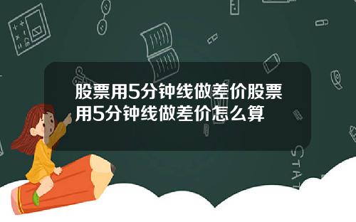 股票用5分钟线做差价股票用5分钟线做差价怎么算
